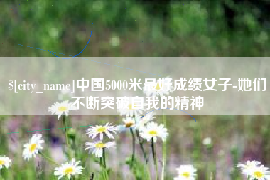 通许中国5000米最好成绩女子-她们不断突破自我的精神