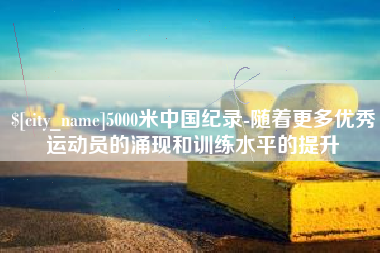 通许5000米中国纪录-随着更多优秀运动员的涌现和训练水平的提升