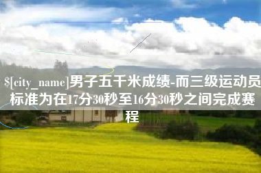 通许男子五千米成绩-而三级运动员标准为在17分30秒至16分30秒之间完成赛程