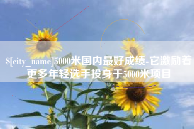 通许5000米国内最好成绩-它激励着更多年轻选手投身于5000米项目