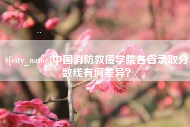 通许中国消防救援学院各省录取分数线有何差异？