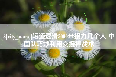 通许短道速滑5000米接力几个人-中国队巧妙利用交接棒战术