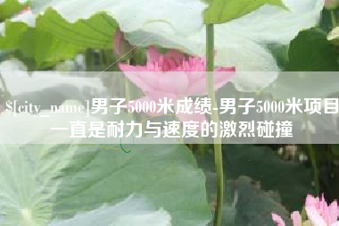 通许男子5000米成绩-男子5000米项目一直是耐力与速度的激烈碰撞