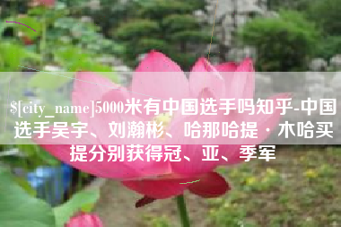 通许5000米有中国选手吗知乎-中国选手吴宇、刘瀚彬、哈那哈提·木哈买提分别获得冠、亚、季军