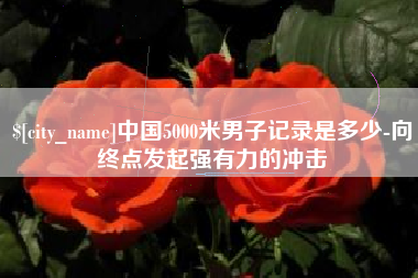 通许中国5000米男子记录是多少-向终点发起强有力的冲击