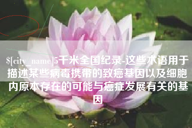 通许5千米全国纪录-这些术语用于描述某些病毒携带的致癌基因以及细胞内原本存在的可能与癌症发展有关的基因