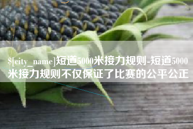 通许短道5000米接力规则-短道5000米接力规则不仅保证了比赛的公平公正