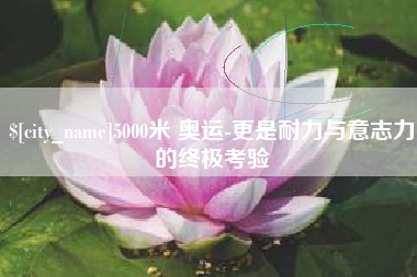通许5000米 奥运-更是耐力与意志力的终极考验