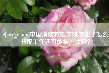通许中国消防救援学院毕业了怎么分配工作还可能被逃汰吗？
