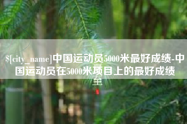 通许中国运动员5000米最好成绩-中国运动员在5000米项目上的最好成绩