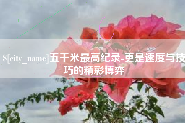 通许五千米最高纪录-更是速度与技巧的精彩博弈