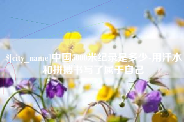通许中国5000米纪录是多少-用汗水和拼搏书写了属于自己