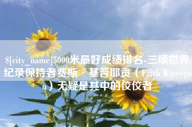 通许5000米最好成绩排名-三项世界纪录保持者费斯·基普耶贡（Faith Kipyegon）无疑是其中的佼佼者