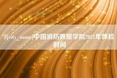 通许中国消防救援学院2021年体检时间