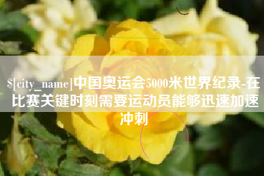 通许中国奥运会5000米世界纪录-在比赛关键时刻需要运动员能够迅速加速冲刺