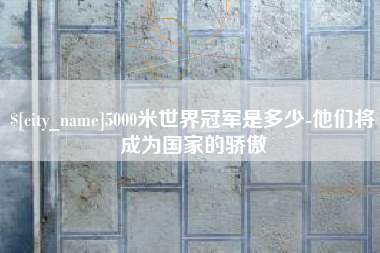 通许5000米世界冠军是多少-他们将成为国家的骄傲