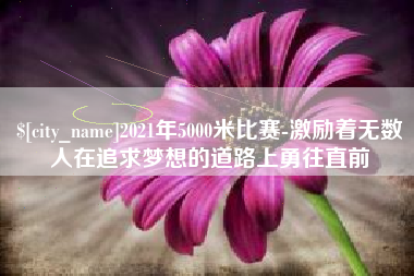 通许2021年5000米比赛-激励着无数人在追求梦想的道路上勇往直前