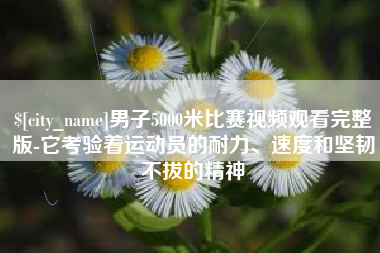 通许男子5000米比赛视频观看完整版-它考验着运动员的耐力、速度和坚韧不拔的精神