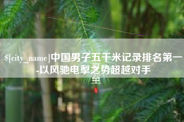 通许中国男子五千米记录排名第一-以风驰电掣之势超越对手