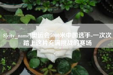 通许奥运会5000米中国选手-一次次踏上这片充满挑战的赛场