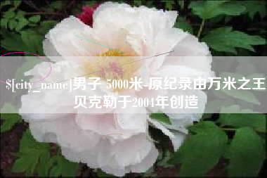 通许男子 5000米-原纪录由万米之王贝克勒于2004年创造