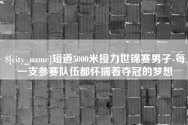 通许短道5000米接力世锦赛男子-每一支参赛队伍都怀揣着夺冠的梦想