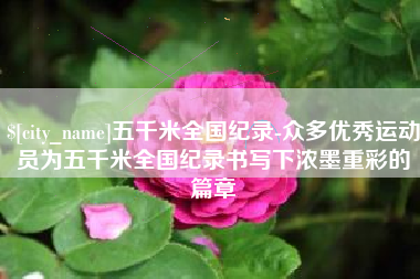 通许五千米全国纪录-众多优秀运动员为五千米全国纪录书写下浓墨重彩的篇章