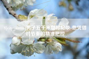 通许男子五千米世界纪录-他凭借对节奏的精准把控