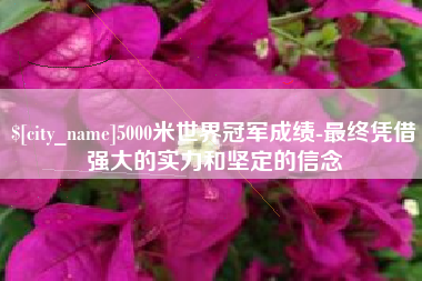 通许5000米世界冠军成绩-最终凭借强大的实力和坚定的信念