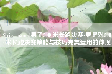 通许男子5000米长跑决赛-更是对5000米长跑决赛策略与技巧完美运用的体现