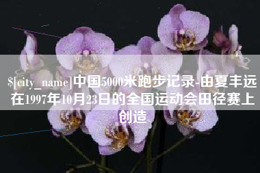 通许中国5000米跑步记录-由夏丰远在1997年10月23日的全国运动会田径赛上创造