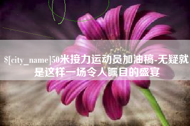通许50米接力运动员加油稿-无疑就是这样一场令人瞩目的盛宴