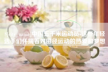 通许中国五千米运动员-这些年轻选手们怀揣着对田径运动的热爱和梦想