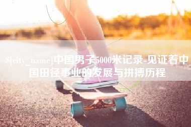 通许中国男子5000米记录-见证着中国田径事业的发展与拼搏历程