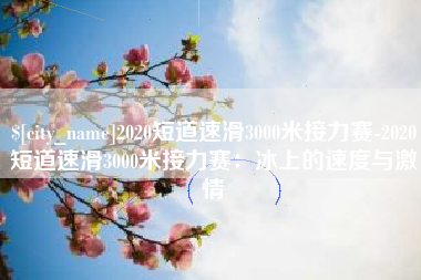 通许2020短道速滑3000米接力赛-2020短道速滑3000米接力赛：冰上的速度与激情