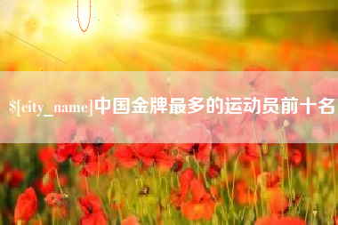 通许中国金牌最多的运动员前十名