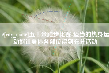 通许五千米跑步比赛-适当的热身运动能让身体各部位得到充分活动