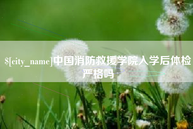 通许中国消防救援学院入学后体检严格吗