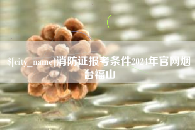 通许消防证报考条件2024年官网烟台福山